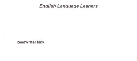 English Language Leaners
Let’s Read It Again: Comprehension Strategies for English-Language Learners
Nature Reflections: Interactive Language Practice for English-Language Learners
Using Word Webs to TeachSynonyms for Commonly Used Words/ReadWriteThink
Essential Actions: 15 Research-baedPractices to Increase ELL Student Achievement/ColorinColorado