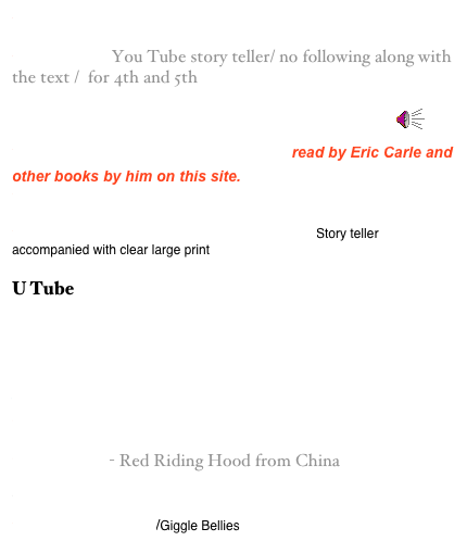 The Three Pigs
Owl Moon You Tube story teller/ no following along with the text /  for 4th and 5th
Robert Munch’s Love You Forever on Video/ UTube￼
The Very Hungry Caterpillar read by Eric Carle and other books by him on this site.
Polar Bear, Polar Bear, What Do You Hear? 

Polar Bear Polar Bear What Do You Hear?Story teller accompanied with clear large print

U Tube Monkey and the Crocodile
Coyote and Turtle Story/Folk Tale

Aaron’s World of Stories stories, script and picture books
Where the Wild Things Are
Lon PoPo - Red Riding Hood from China
Whose Afraid of the Big Bad Wolf
Wheels on the Bus/Giggle Bellies 